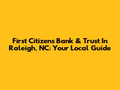 First Citizens Bank & Trust In Raleigh, NC: Your Local Guide