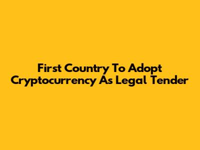 First Country To Adopt Cryptocurrency As Legal Tender