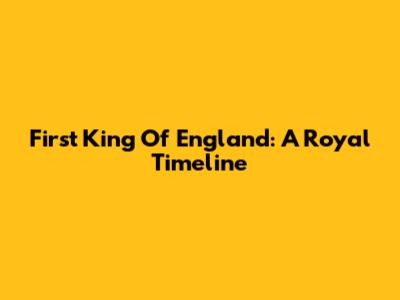 First King Of England: A Royal Timeline