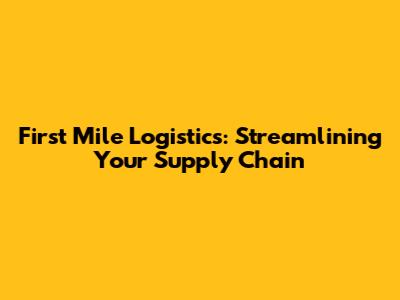 First Mile Logistics: Streamlining Your Supply Chain