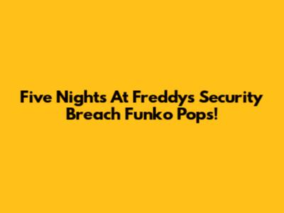 Five Nights At Freddy's Security Breach Funko Pops!
