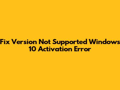 Fix 'Version Not Supported' Windows 10 Activation Error
