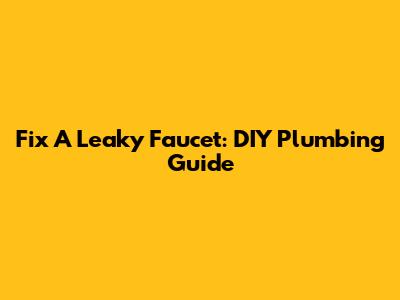 Fix A Leaky Faucet: DIY Plumbing Guide