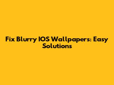 Fix Blurry IOS Wallpapers: Easy Solutions