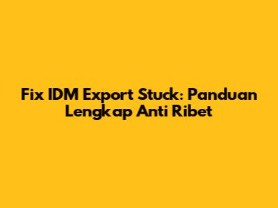 Fix IDM Export Stuck: Panduan Lengkap Anti Ribet