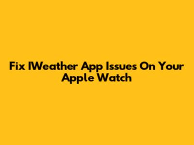 Fix IWeather App Issues On Your Apple Watch
