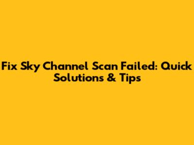 Fix Sky Channel Scan Failed: Quick Solutions & Tips