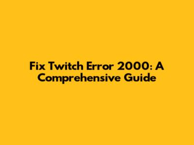 Fix Twitch Error 2000: A Comprehensive Guide