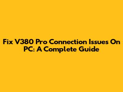 Fix V380 Pro Connection Issues On PC: A Complete Guide