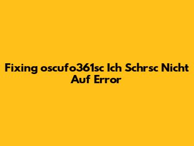 Fixing 'oscufo361sc Ich Schrsc Nicht Auf' Error