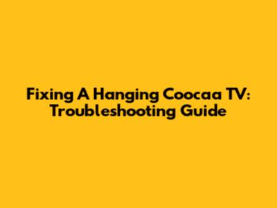 Fixing A Hanging Coocaa TV: Troubleshooting Guide