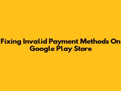 Fixing Invalid Payment Methods On Google Play Store