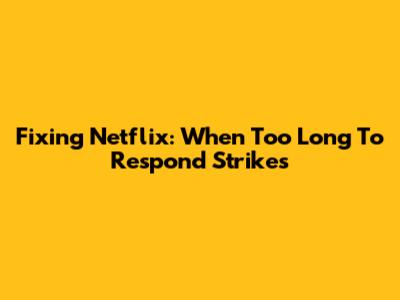 Fixing Netflix: When 'Too Long To Respond' Strikes