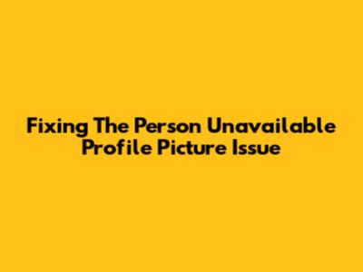 Fixing The 'Person Unavailable' Profile Picture Issue