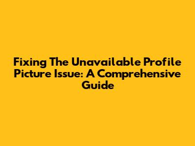 Fixing The 'Unavailable Profile Picture' Issue: A Comprehensive Guide