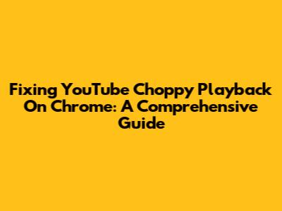 Fixing YouTube Choppy Playback On Chrome: A Comprehensive Guide