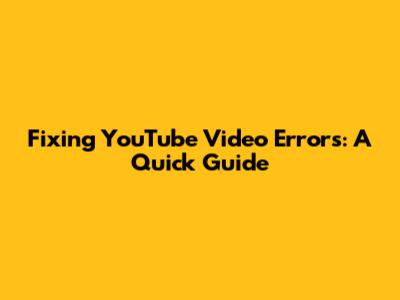 Fixing YouTube Video Errors: A Quick Guide