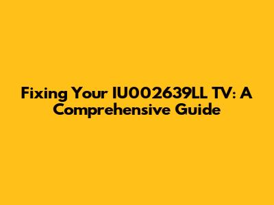 Fixing Your IU002639LL TV: A Comprehensive Guide