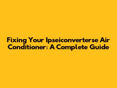 Fixing Your Ipseiconverterse Air Conditioner: A Complete Guide