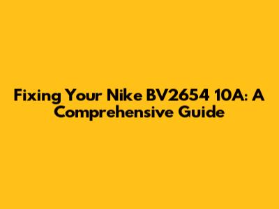 Fixing Your Nike BV2654 10A: A Comprehensive Guide