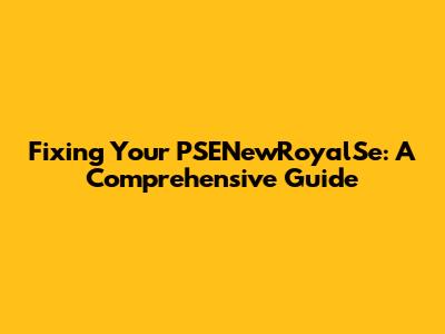 Fixing Your PSENewRoyalSe: A Comprehensive Guide