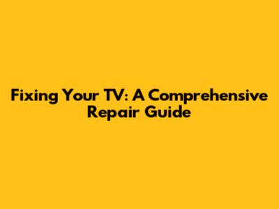 Fixing Your TV: A Comprehensive Repair Guide