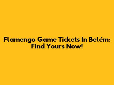 Flamengo Game Tickets In Belém: Find Yours Now!