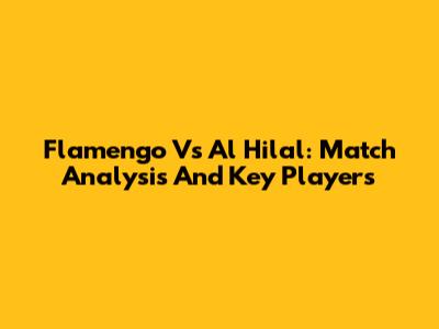 Flamengo Vs Al Hilal: Match Analysis And Key Players