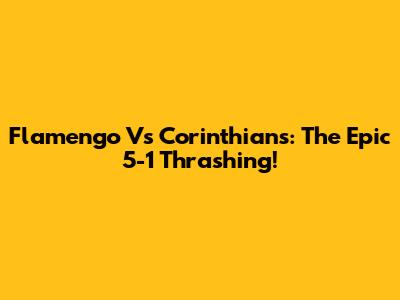 Flamengo Vs Corinthians: The Epic 5-1 Thrashing!