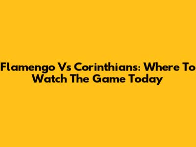 Flamengo Vs Corinthians: Where To Watch The Game Today