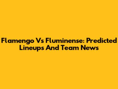 Flamengo Vs Fluminense: Predicted Lineups And Team News