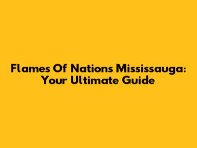 Flames Of Nations Mississauga: Your Ultimate Guide
