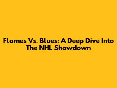 Flames Vs. Blues: A Deep Dive Into The NHL Showdown