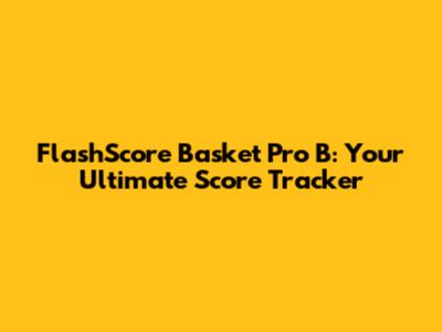 FlashScore Basket Pro B: Your Ultimate Score Tracker