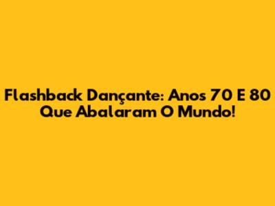 Flashback Dançante: Anos 70 E 80 Que Abalaram O Mundo!