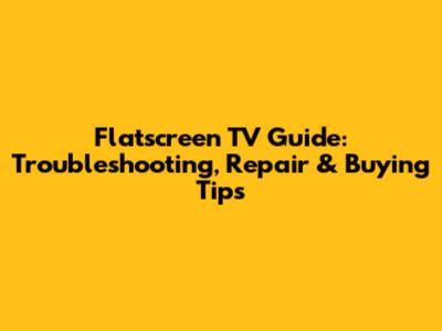 Flatscreen TV Guide: Troubleshooting, Repair & Buying Tips