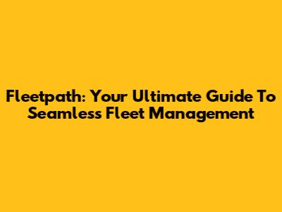 Fleetpath: Your Ultimate Guide To Seamless Fleet Management