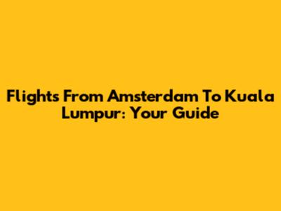 Flights From Amsterdam To Kuala Lumpur: Your Guide