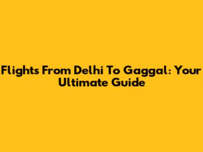 Flights From Delhi To Gaggal: Your Ultimate Guide