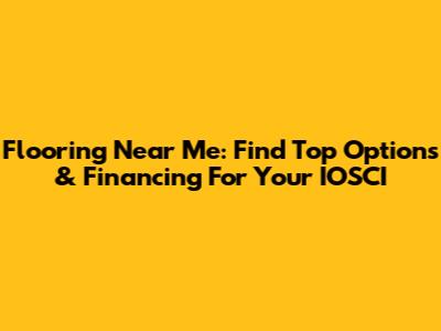 Flooring Near Me: Find Top Options & Financing For Your IOSCI