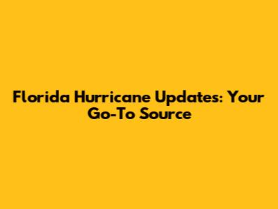 Florida Hurricane Updates: Your Go-To Source