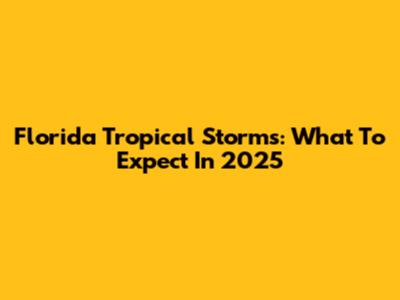 Florida Tropical Storms: What To Expect In 2025
