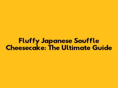 Fluffy Japanese Souffle Cheesecake: The Ultimate Guide