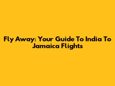 Fly Away: Your Guide To India To Jamaica Flights