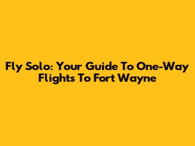 Fly Solo: Your Guide To One-Way Flights To Fort Wayne