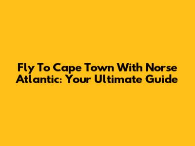 Fly To Cape Town With Norse Atlantic: Your Ultimate Guide