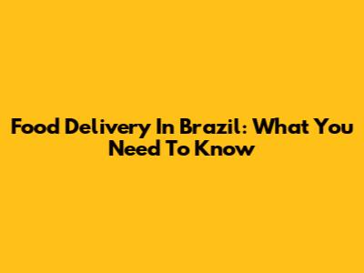 Food Delivery In Brazil: What You Need To Know