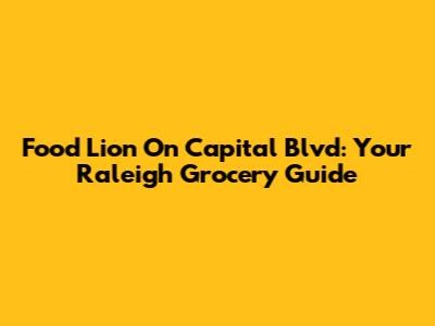 Food Lion On Capital Blvd: Your Raleigh Grocery Guide