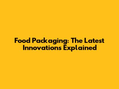 Food Packaging: The Latest Innovations Explained