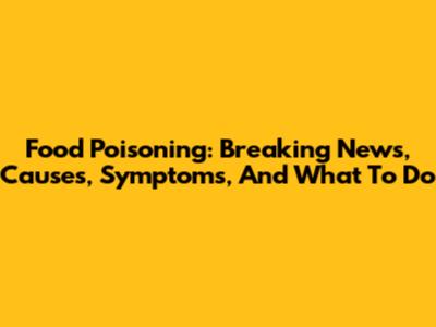 Food Poisoning: Breaking News, Causes, Symptoms, And What To Do